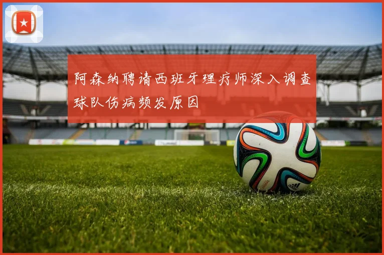 阿森纳聘请西班牙理疗师深入调查球队伤病频发原因
