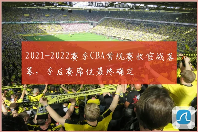 2021-2022赛季CBA常规赛收官战落幕，季后赛席位最终确定