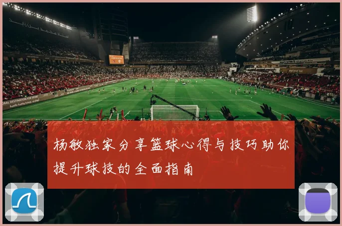 杨敏独家分享篮球心得与技巧助你提升球技的全面指南
