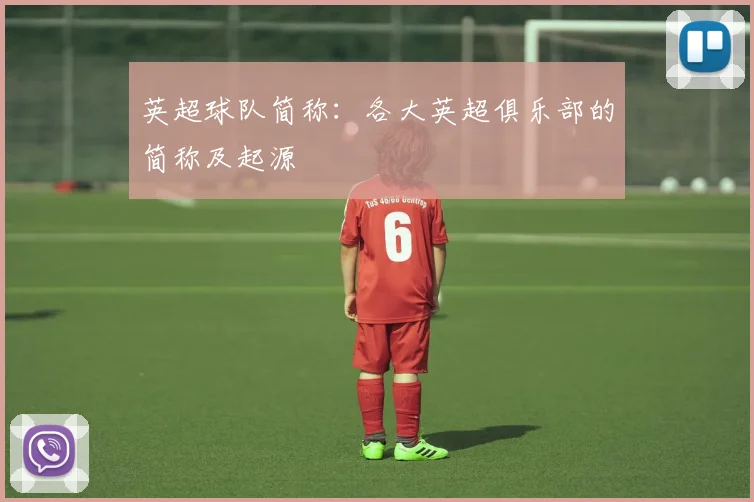 英超球队简称：各大英超俱乐部的简称及起源