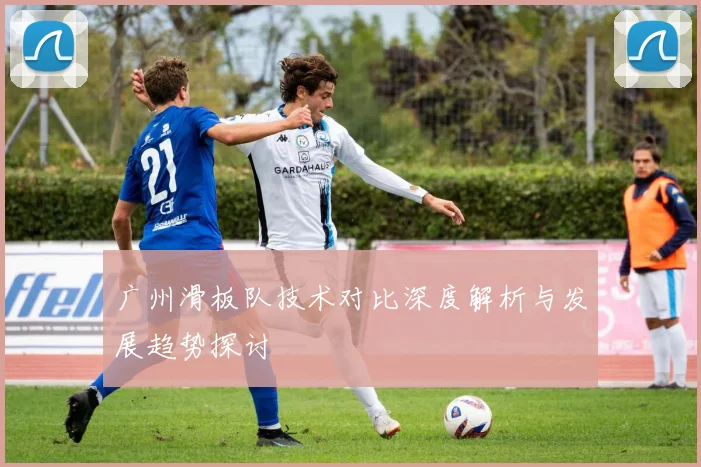 广州滑板队技术对比深度解析与发展趋势探讨