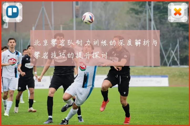 北京攀岩队耐力训练的深度解析与攀岩技巧的提升探讨