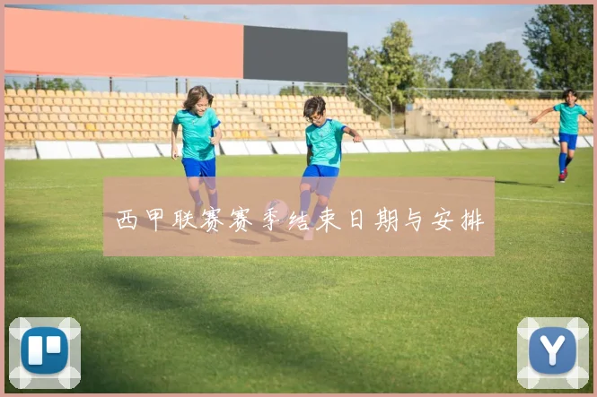 西甲联赛赛季结束日期与安排
