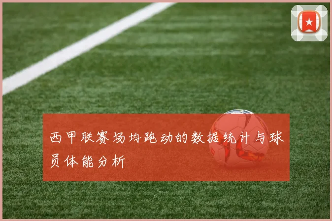 西甲联赛场均跑动的数据统计与球员体能分析