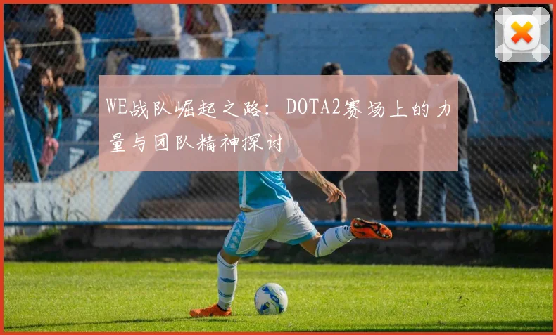 WE战队崛起之路：DOTA2赛场上的力量与团队精神探讨