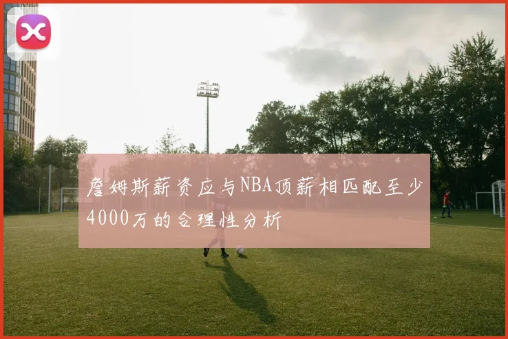 詹姆斯薪资应与NBA顶薪相匹配至少4000万的合理性分析