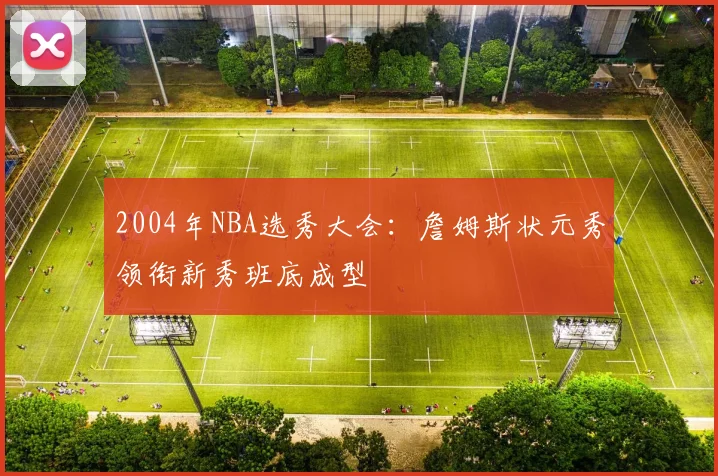 2004年NBA选秀大会：詹姆斯状元秀领衔新秀班底成型