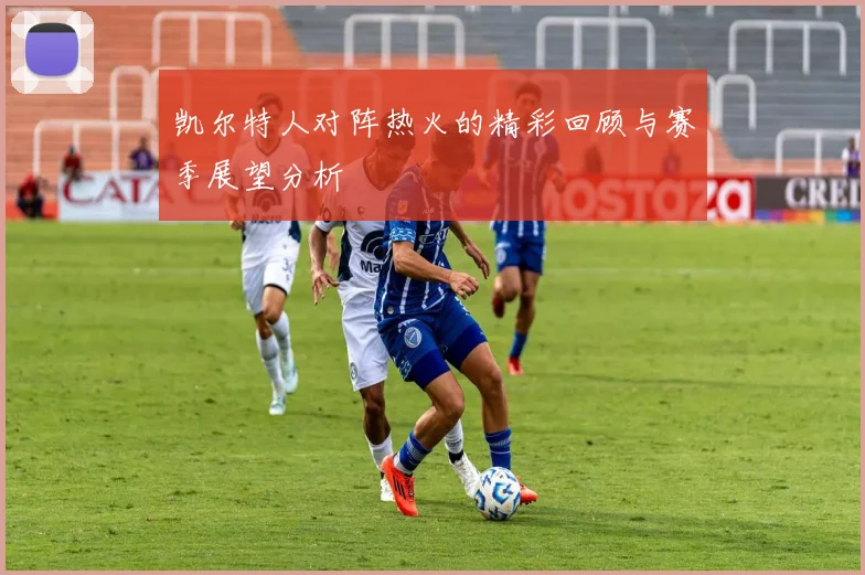 凯尔特人对阵热火的精彩回顾与赛季展望分析