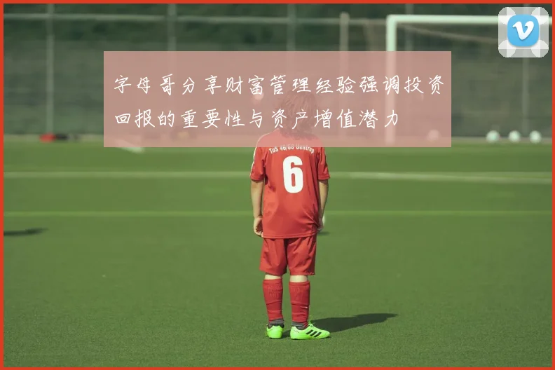 字母哥分享财富管理经验强调投资回报的重要性与资产增值潜力