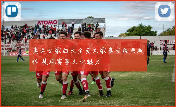 奥运会歌曲大全英文歌盘点经典旋律 展现赛事文化魅力