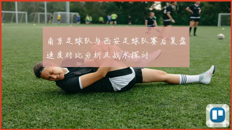 南京足球队与西安足球队赛后复盘速度对比分析及战术探讨