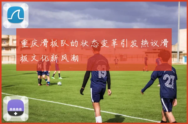重庆滑板队的状态变革引发热议滑板文化新风潮